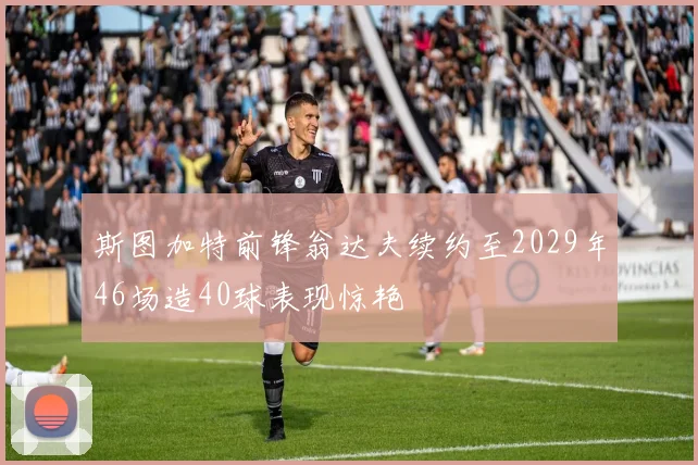 斯图加特前锋翁达夫续约至2029年46场造40球表现惊艳