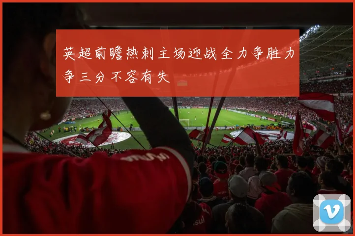 英超前瞻热刺主场迎战全力争胜力争三分不容有失