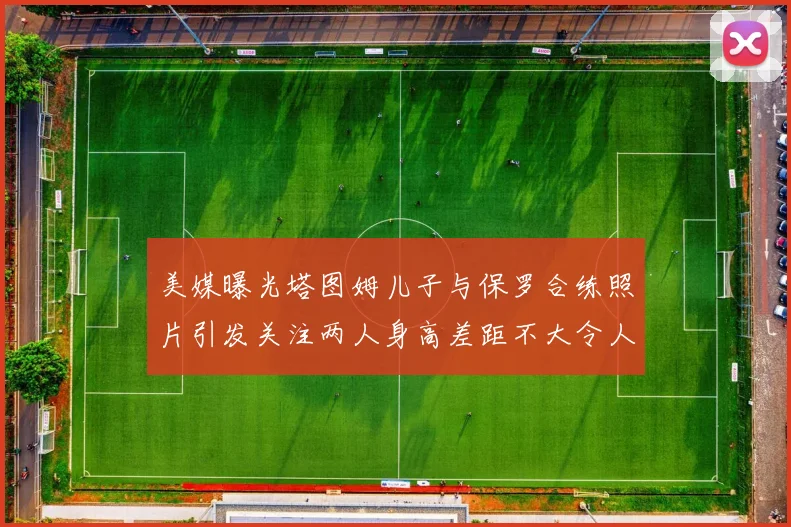 美媒曝光塔图姆儿子与保罗合练照片引发关注两人身高差距不大令人惊讶