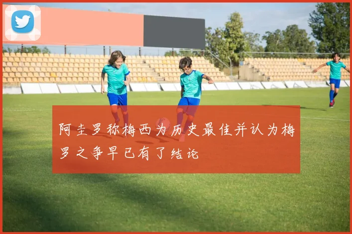阿圭罗称梅西为历史最佳并认为梅罗之争早已有了结论