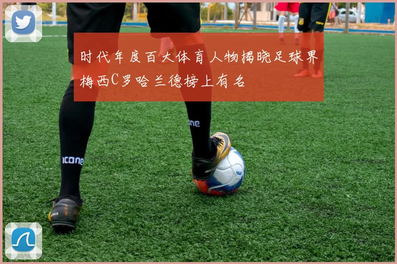 时代年度百大体育人物揭晓足球界梅西C罗哈兰德榜上有名