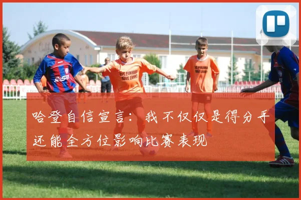 哈登自信宣言：我不仅仅是得分手还能全方位影响比赛表现