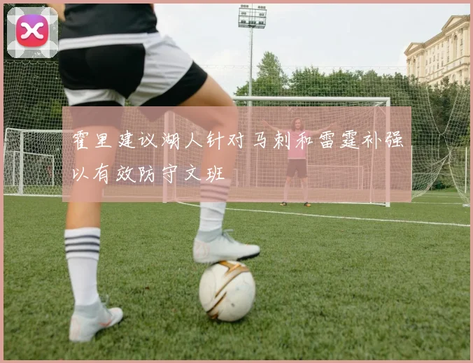 霍里建议湖人针对马刺和雷霆补强以有效防守文班