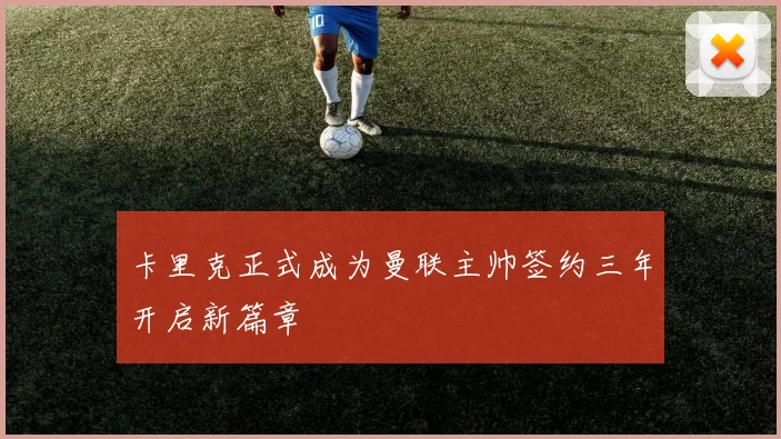 卡里克正式成为曼联主帅签约三年开启新篇章