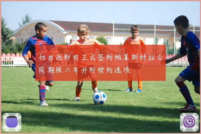 切尔西即将正式签约帕莱斯特拉合同期限六年并附续约选项