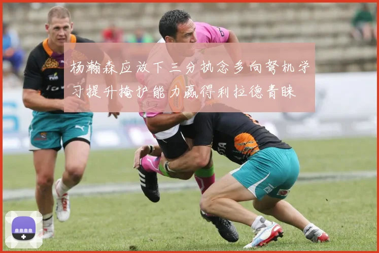 杨瀚森应放下三分执念多向弩机学习提升掩护能力赢得利拉德青睐