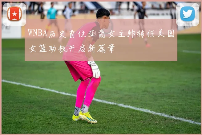 WNBA历史首位亚裔女主帅转任美国女篮助教开启新篇章
