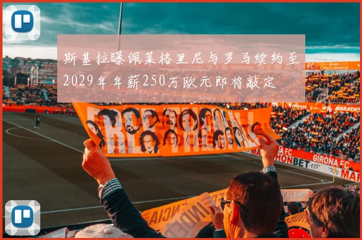 斯基拉曝佩莱格里尼与罗马续约至2029年年薪250万欧元即将敲定