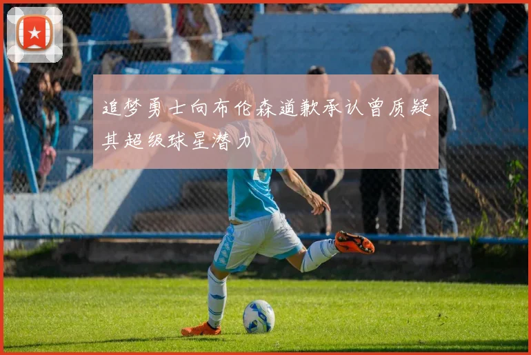 追梦勇士向布伦森道歉承认曾质疑其超级球星潜力