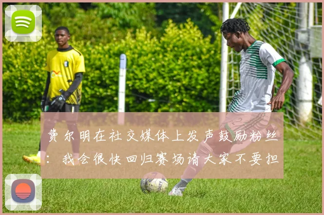 费尔明在社交媒体上发声鼓励粉丝：我会很快回归赛场请大家不要担心