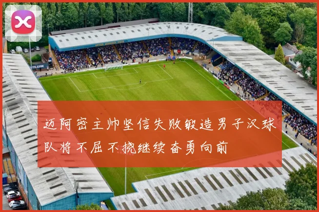 迈阿密主帅坚信失败锻造男子汉球队将不屈不挠继续奋勇向前