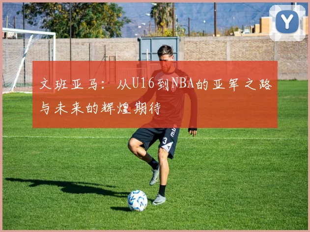 文班亚马：从U16到NBA的亚军之路与未来的辉煌期待