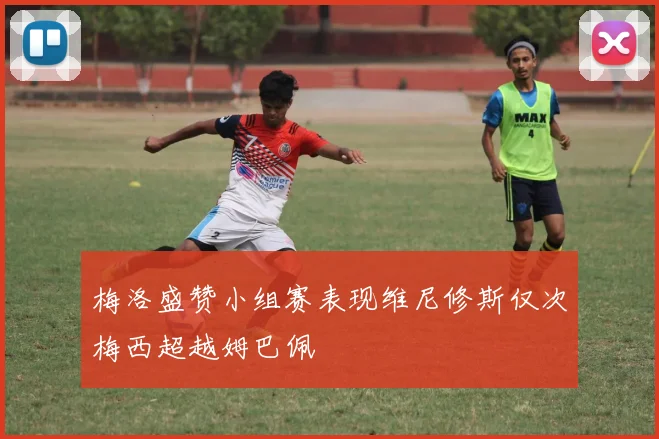 梅洛盛赞小组赛表现维尼修斯仅次梅西超越姆巴佩