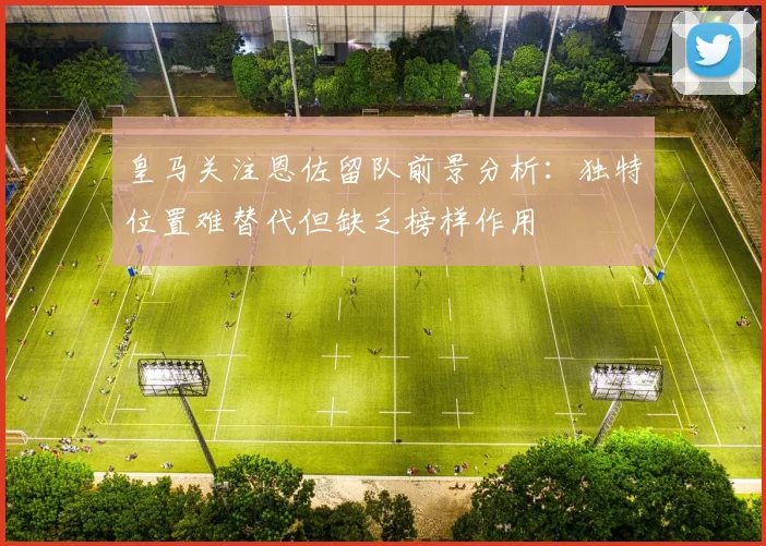皇马关注恩佐留队前景分析：独特位置难替代但缺乏榜样作用