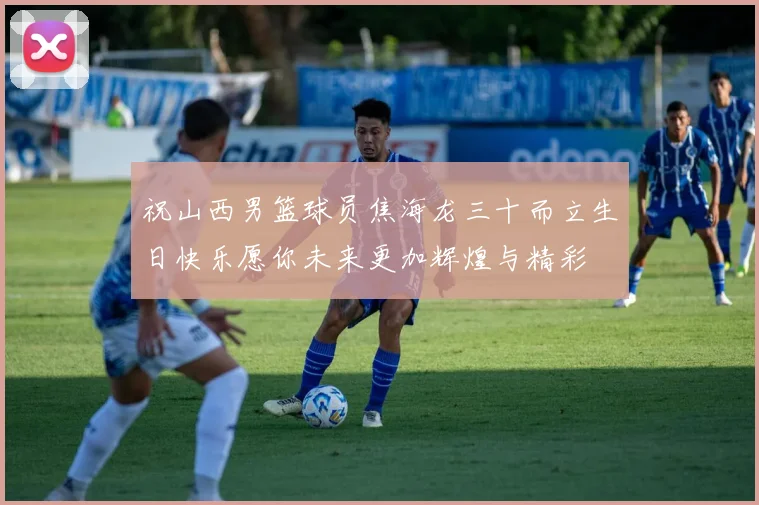 祝山西男篮球员焦海龙三十而立生日快乐愿你未来更加辉煌与精彩