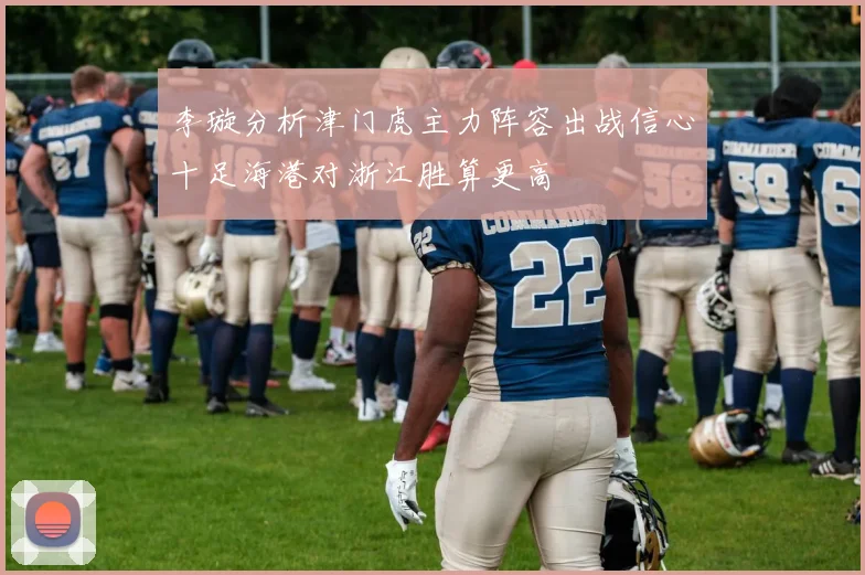 李璇分析津门虎主力阵容出战信心十足海港对浙江胜算更高
