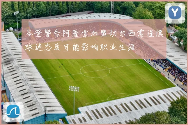 岑登警告阿隆索加盟切尔西需谨慎球迷态度可能影响职业生涯