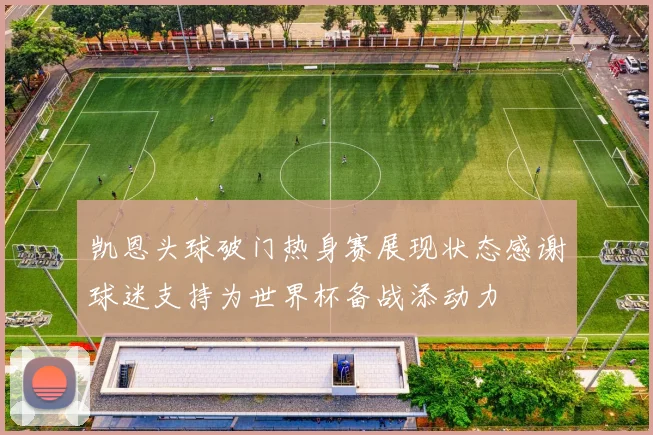 凯恩头球破门热身赛展现状态感谢球迷支持为世界杯备战添动力