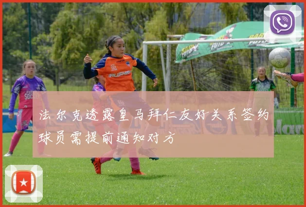 法尔克透露皇马拜仁友好关系签约球员需提前通知对方