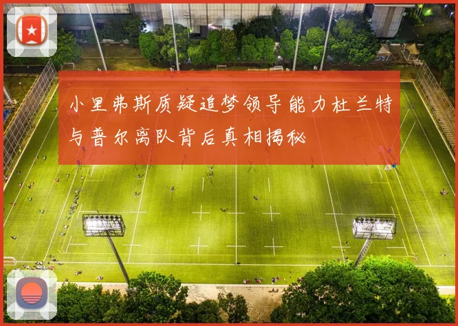 小里弗斯质疑追梦领导能力杜兰特与普尔离队背后真相揭秘