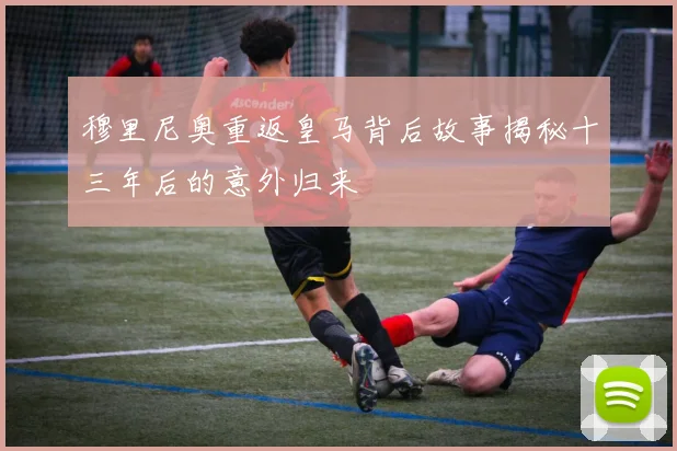 穆里尼奥重返皇马背后故事揭秘十三年后的意外归来