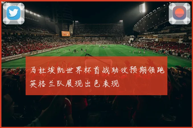 马杜埃凯世界杯首战助攻预期领跑英格兰队展现出色表现